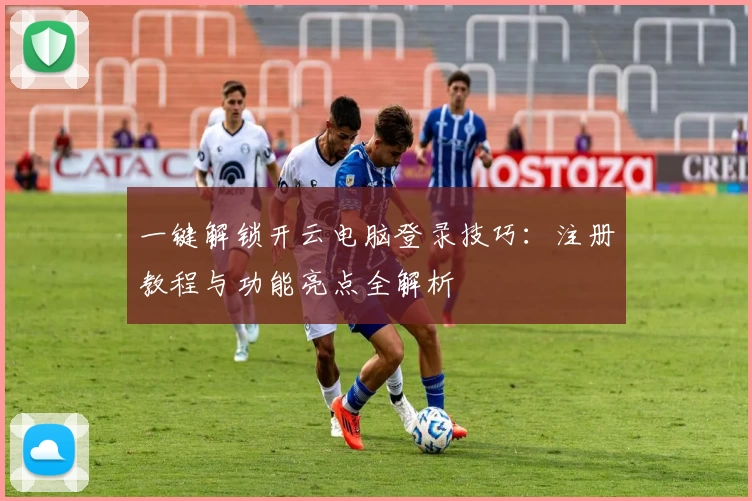 一键解锁开云电脑登录技巧：注册教程与功能亮点全解析