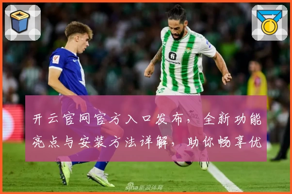 开云官网官方入口发布，全新功能亮点与安装方法详解，助你畅享优质使用体验