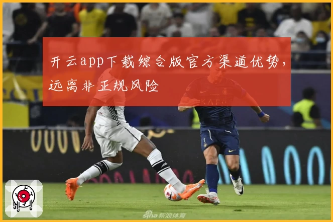 开云app下载综合版官方渠道优势，远离非正规风险