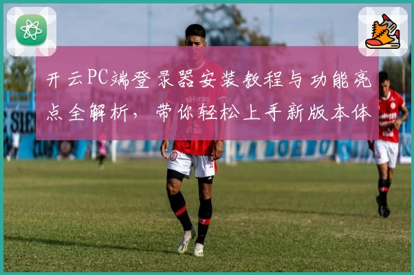 开云PC端登录器安装教程与功能亮点全解析，带你轻松上手新版本体验