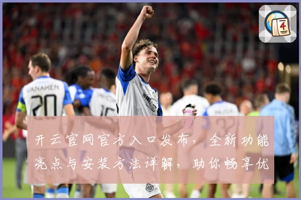 开云官网官方入口发布，全新功能亮点与安装方法详解，助你畅享优质使用体验