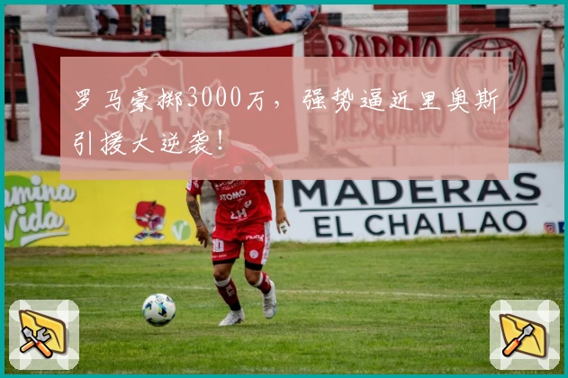 罗马豪掷3000万，强势逼近里奥斯引援大逆袭！