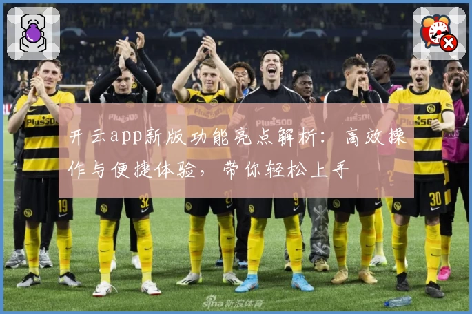 开云app新版功能亮点解析：高效操作与便捷体验，带你轻松上手