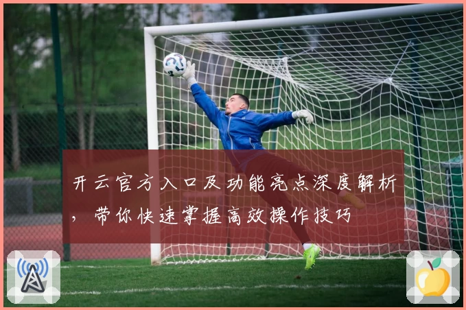 开云官方入口及功能亮点深度解析，带你快速掌握高效操作技巧