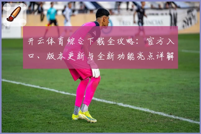 开云体育综合下载全攻略：官方入口、版本更新与全新功能亮点详解