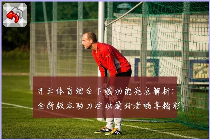 开云体育综合下载功能亮点解析：全新版本助力运动爱好者畅享精彩体验