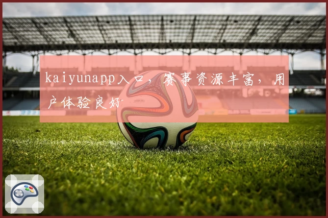 kaiyunapp入口，赛事资源丰富，用户体验良好