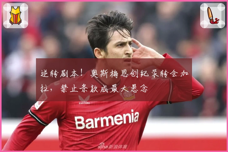 逆转剧本!奥斯梅恩创纪录转会加拉,禁止条款成最大悬念