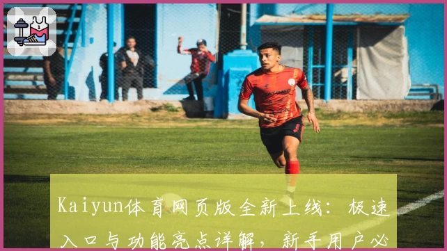 Kaiyun体育网页版全新上线：极速入口与功能亮点详解，新手用户必看指南