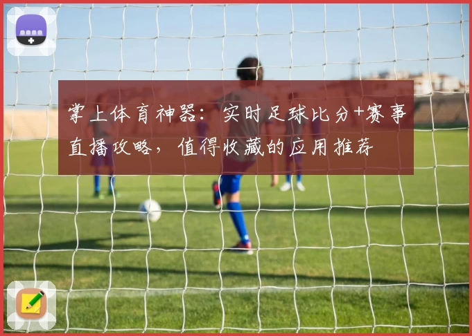 掌上体育神器：实时足球比分+赛事直播攻略，值得收藏的应用推荐
