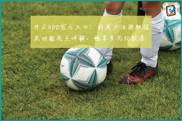 开云app官方入口：新用户注册教程及功能亮点详解，畅享多元化服务体验