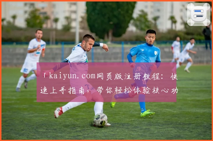 「kaiyun.com网页版注册教程：快速上手指南，带你轻松体验核心功能」