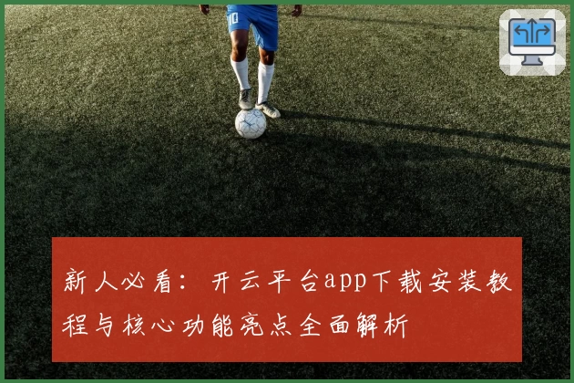 新人必看：开云平台app下载安装教程与核心功能亮点全面解析