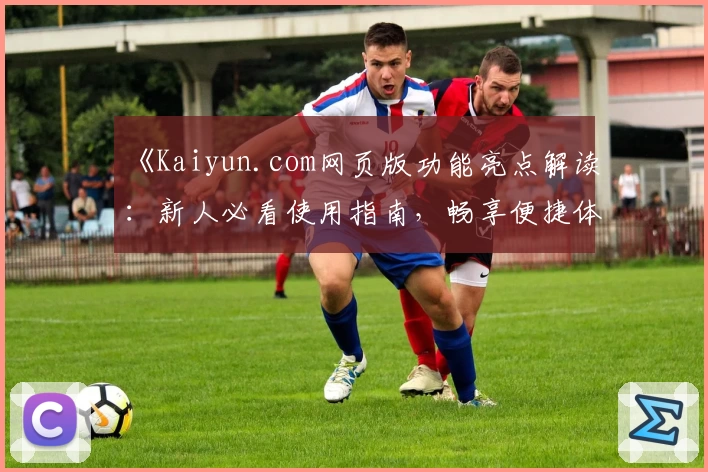 《Kaiyun.com网页版功能亮点解读：新人必看使用指南，畅享便捷体验》