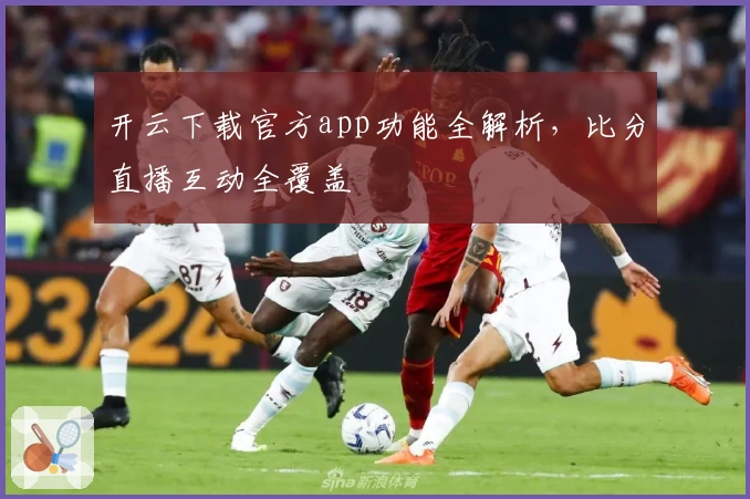 开云下载官方app功能全解析,比分直播互动全覆盖
