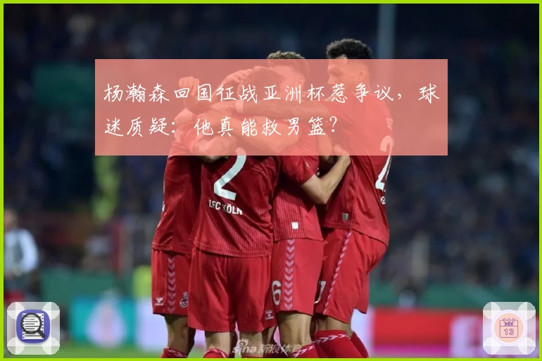 杨瀚森回国征战亚洲杯惹争议，球迷质疑：他真能救男篮？