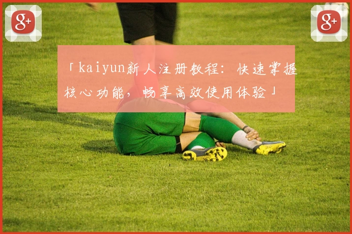 「kaiyun新人注册教程：快速掌握核心功能，畅享高效使用体验」
