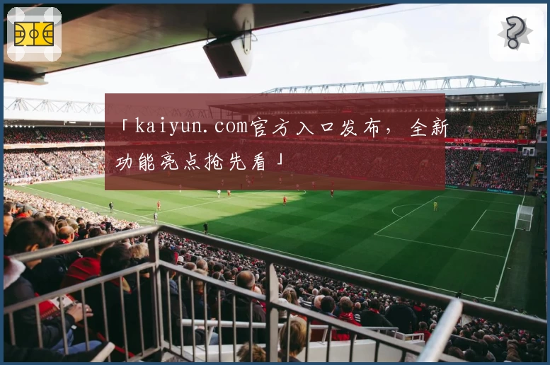 「kaiyun.com官方入口发布，全新功能亮点抢先看」