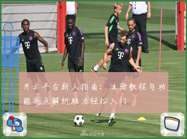 开云平台新人指南：注册教程与功能亮点解析助力轻松入门