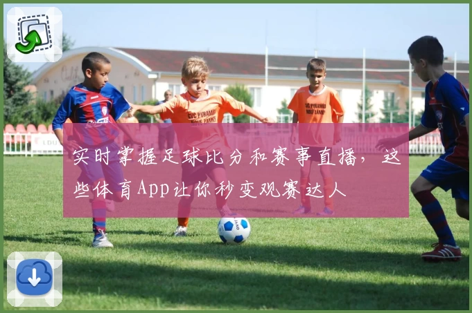 实时掌握足球比分和赛事直播,这些体育App让你秒变观赛达人
