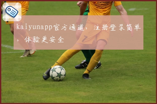 kaiyunapp官方通道，注册登录简单，体验更安全