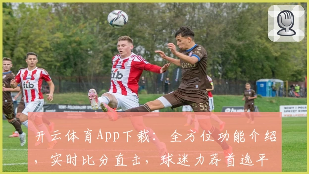 开云体育App下载:全方位功能介绍,实时比分直击,球迷力荐首选平台