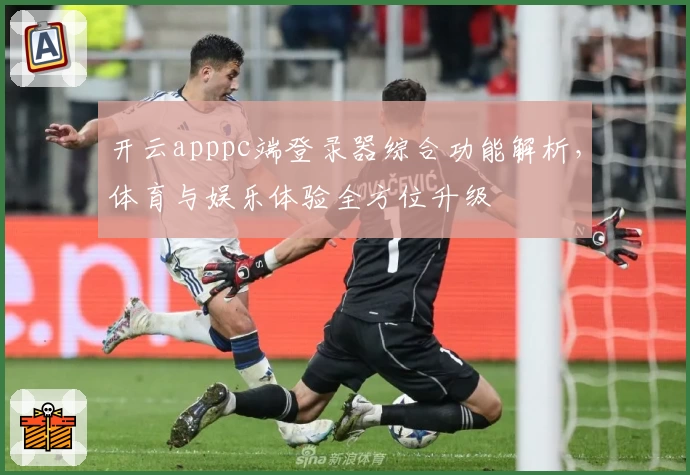 开云apppc端登录器综合功能解析，体育与娱乐体验全方位升级