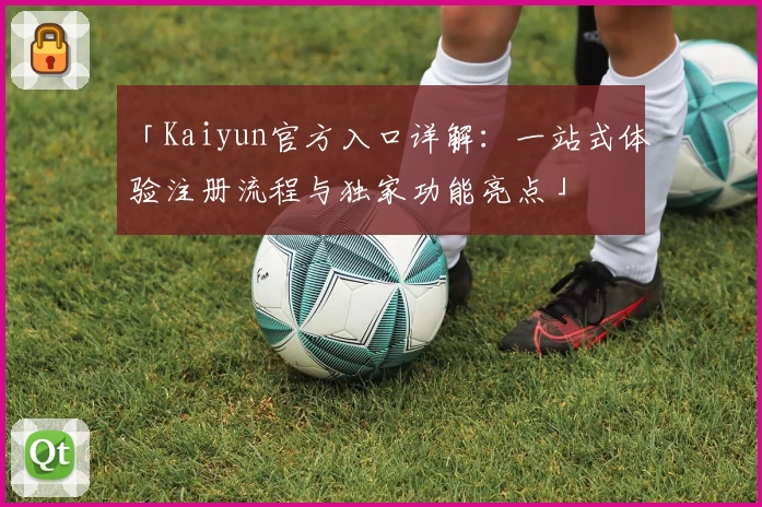 「Kaiyun官方入口详解：一站式体验注册流程与独家功能亮点」
