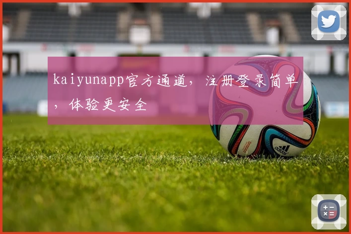 kaiyunapp官方通道，注册登录简单，体验更安全