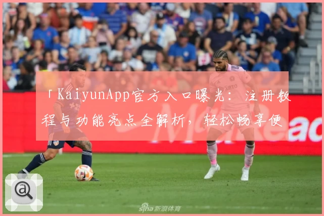 「KaiyunApp官方入口曝光：注册教程与功能亮点全解析，轻松畅享便捷体验」