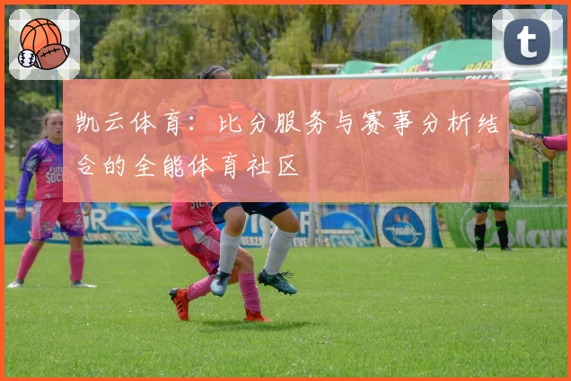 凯云体育：比分服务与赛事分析结合的全能体育社区